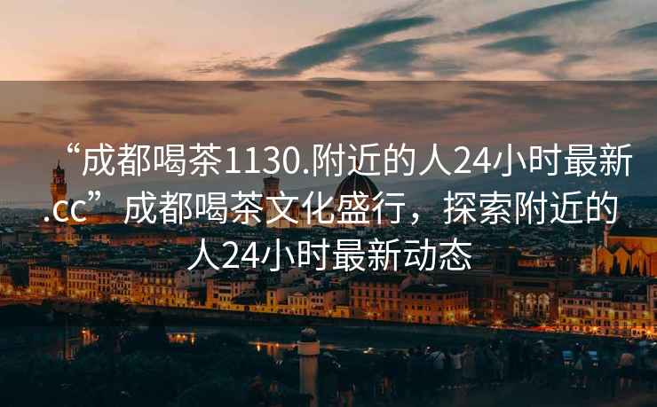 “成都喝茶1130.附近的人24小时最新.cc”成都喝茶文化盛行，探索附近的人24小时最新动态