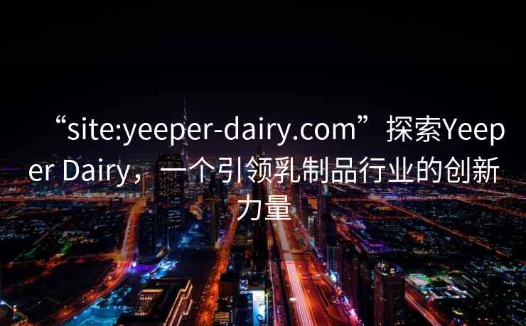 “site:yeeper-dairy.com”探索Yeeper Dairy，一个引领乳制品行业的创新力量