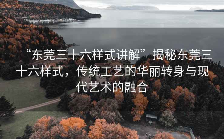 “东莞三十六样式讲解”揭秘东莞三十六样式，传统工艺的华丽转身与现代艺术的融合