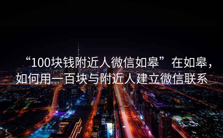 “100块钱附近人微信如皋”在如皋，如何用一百块与附近人建立微信联系