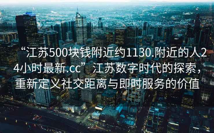 “江苏500块钱附近约1130.附近的人24小时最新.cc”江苏数字时代的探索，重新定义社交距离与即时服务的价值