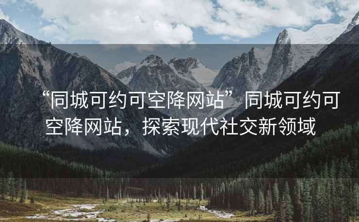 “同城可约可空降网站”同城可约可空降网站，探索现代社交新领域