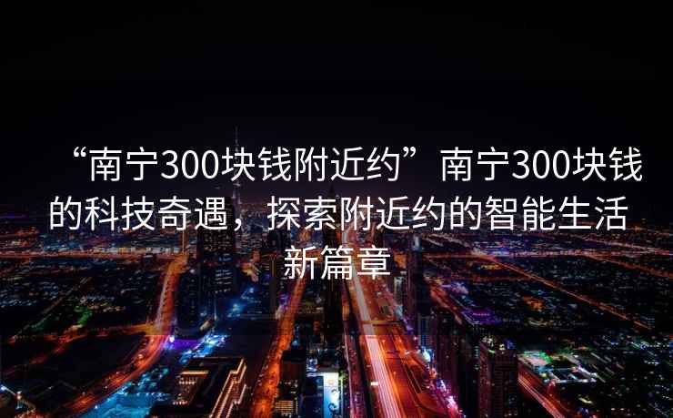 “南宁300块钱附近约”南宁300块钱的科技奇遇，探索附近约的智能生活新篇章