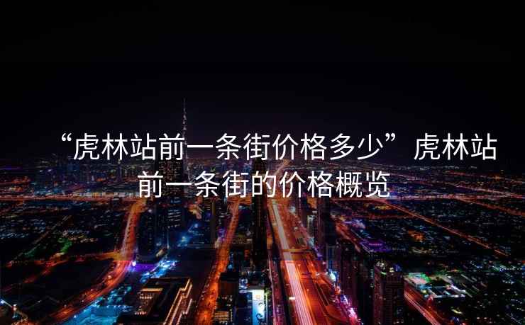 “虎林站前一条街价格多少”虎林站前一条街的价格概览