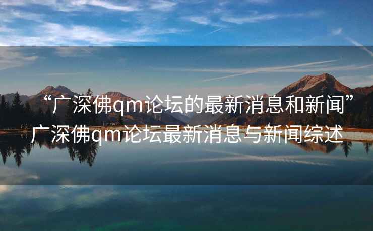 “广深佛qm论坛的最新消息和新闻”广深佛qm论坛最新消息与新闻综述