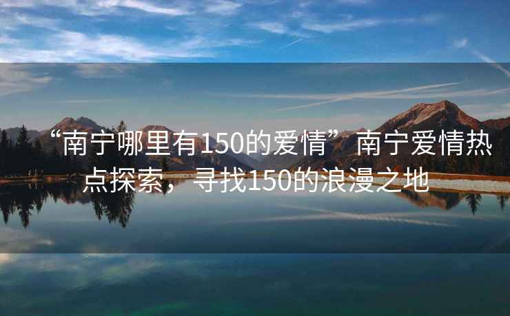 “南宁哪里有150的爱情”南宁爱情热点探索，寻找150的浪漫之地