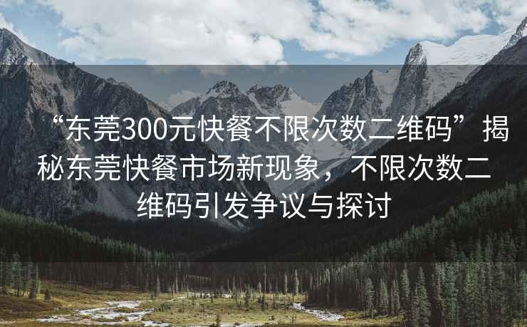 “东莞300元快餐不限次数二维码”揭秘东莞快餐市场新现象，不限次数二维码引发争议与探讨