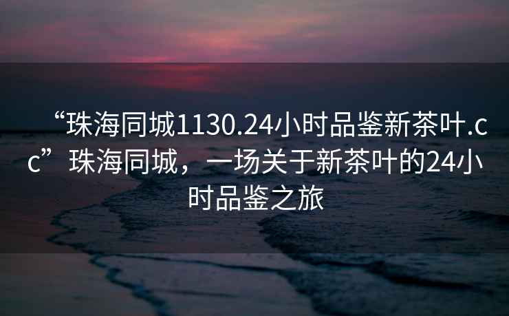 “珠海同城1130.24小时品鉴新茶叶.cc”珠海同城，一场关于新茶叶的24小时品鉴之旅