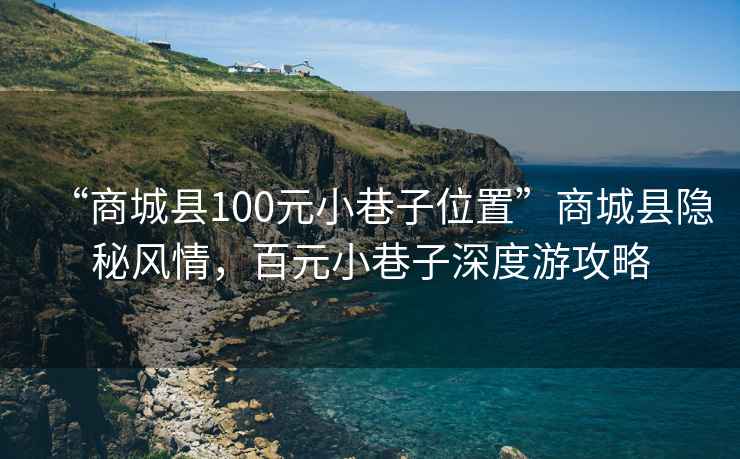 “商城县100元小巷子位置”商城县隐秘风情，百元小巷子深度游攻略