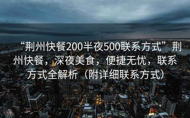 “荆州快餐200半夜500联系方式”荆州快餐，深夜美食，便捷无忧，联系方式全解析（附详细联系方式）