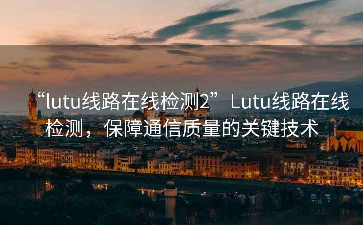 “lutu线路在线检测2”Lutu线路在线检测，保障通信质量的关键技术