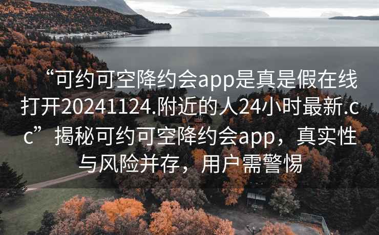 “可约可空降约会app是真是假在线打开20241124.附近的人24小时最新.cc”揭秘可约可空降约会app，真实性与风险并存，用户需警惕