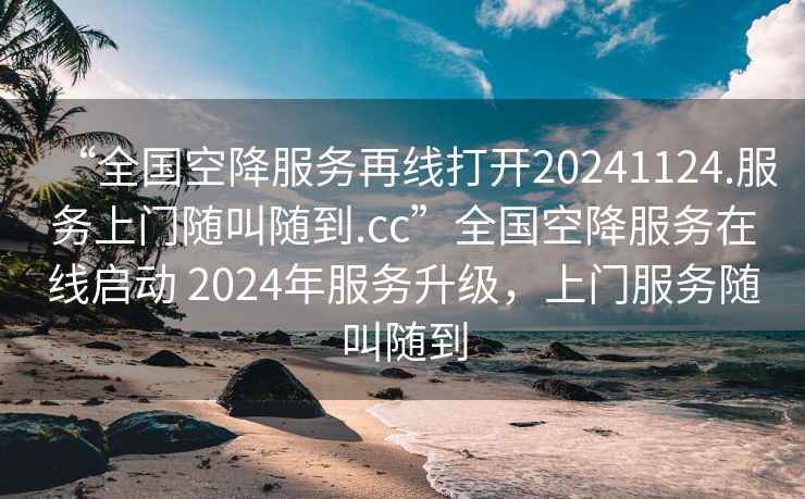 “全国空降服务再线打开20241124.服务上门随叫随到.cc”全国空降服务在线启动 2024年服务升级，上门服务随叫随到