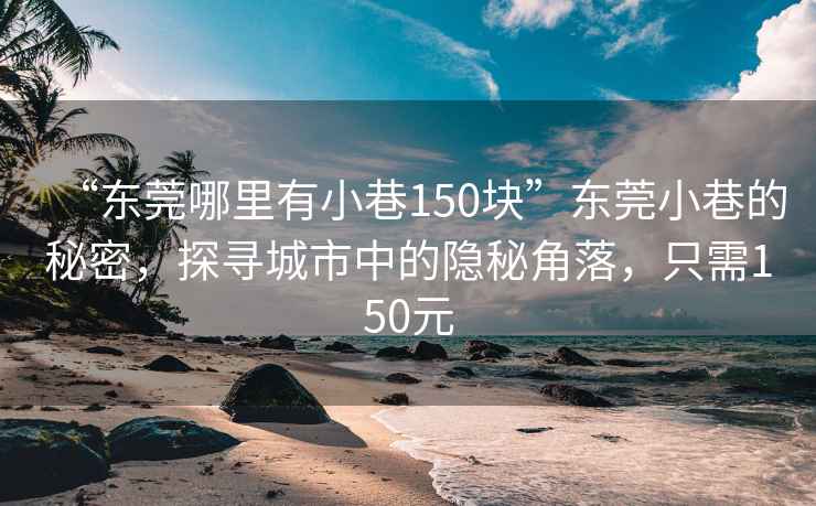 “东莞哪里有小巷150块”东莞小巷的秘密，探寻城市中的隐秘角落，只需150元