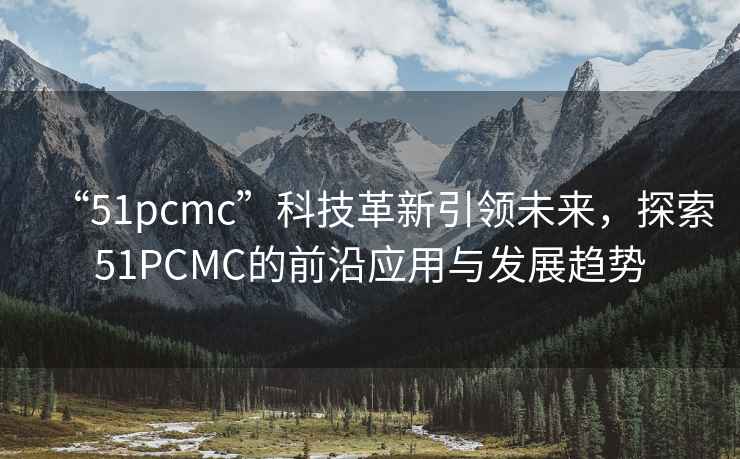 “51pcmc”科技革新引领未来，探索51PCMC的前沿应用与发展趋势