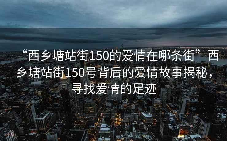 “西乡塘站街150的爱情在哪条街”西乡塘站街150号背后的爱情故事揭秘，寻找爱情的足迹