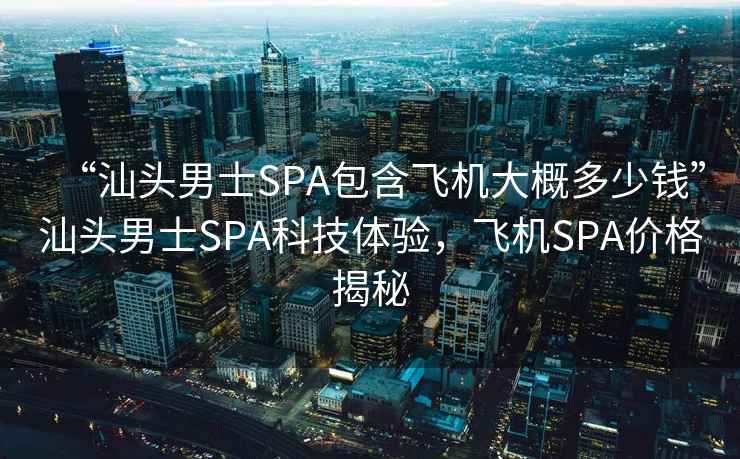 “汕头男士SPA包含飞机大概多少钱”汕头男士SPA科技体验，飞机SPA价格揭秘