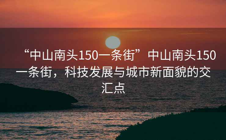 “中山南头150一条街”中山南头150一条街，科技发展与城市新面貌的交汇点