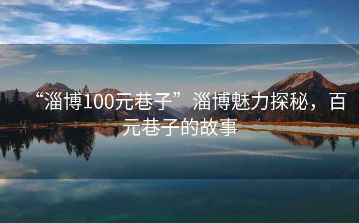 “淄博100元巷子”淄博魅力探秘，百元巷子的故事