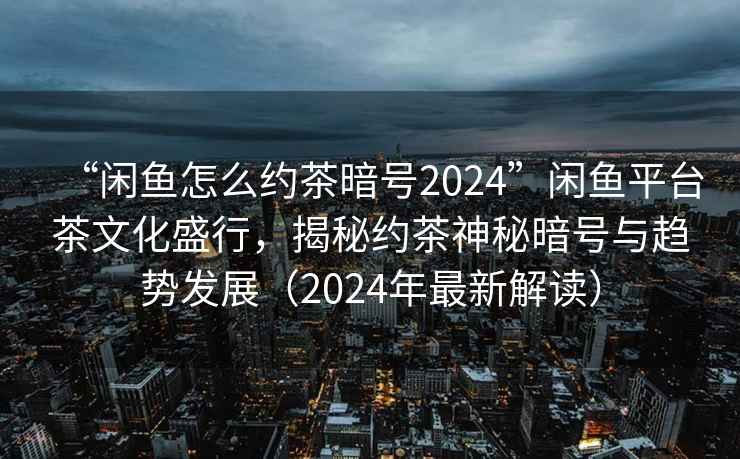 “闲鱼怎么约茶暗号2024”闲鱼平台茶文化盛行，揭秘约茶神秘暗号与趋势发展（2024年最新解读）