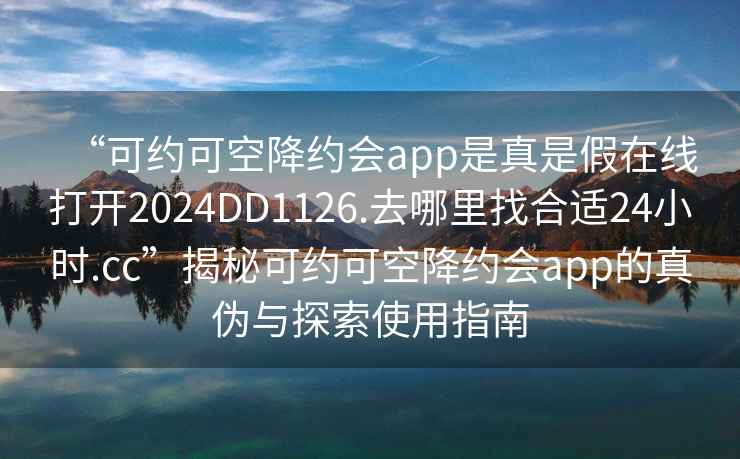 “可约可空降约会app是真是假在线打开2024DD1126.去哪里找合适24小时.cc”揭秘可约可空降约会app的真伪与探索使用指南