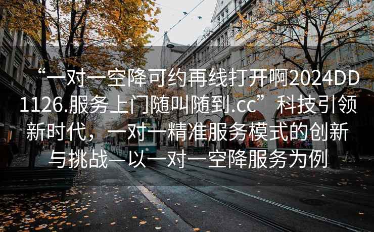 “一对一空降可约再线打开啊2024DD1126.服务上门随叫随到.cc”科技引领新时代，一对一精准服务模式的创新与挑战—以一对一空降服务为例