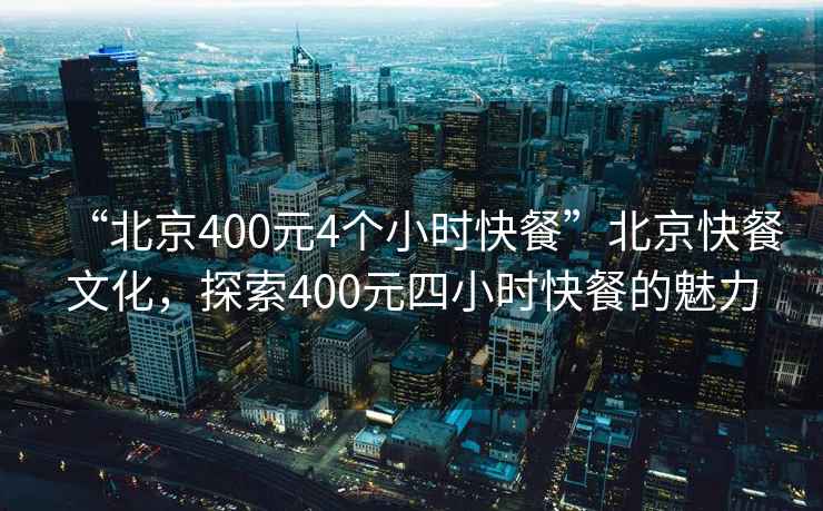 “北京400元4个小时快餐”北京快餐文化，探索400元四小时快餐的魅力