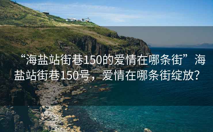 “海盐站街巷150的爱情在哪条街”海盐站街巷150号，爱情在哪条街绽放？