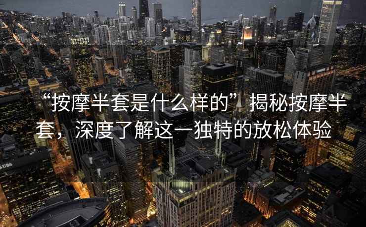 “按摩半套是什么样的”揭秘按摩半套，深度了解这一独特的放松体验