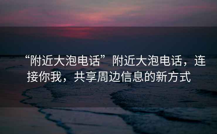 “附近大泡电话”附近大泡电话，连接你我，共享周边信息的新方式