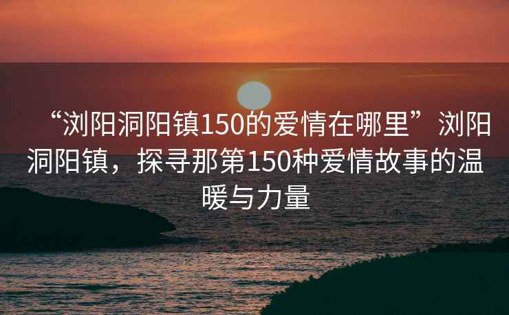 “浏阳洞阳镇150的爱情在哪里”浏阳洞阳镇，探寻那第150种爱情故事的温暖与力量