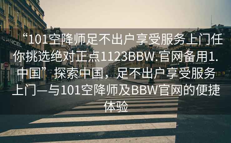 “101空降师足不出户享受服务上门任你挑选绝对正点1123BBW.官网备用1.中国”探索中国，足不出户享受服务上门—与101空降师及BBW官网的便捷体验