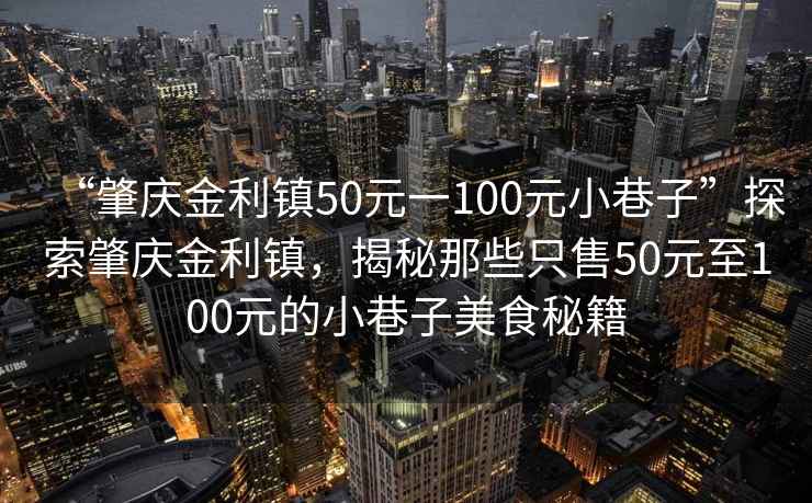 “肇庆金利镇50元一100元小巷子”探索肇庆金利镇，揭秘那些只售50元至100元的小巷子美食秘籍