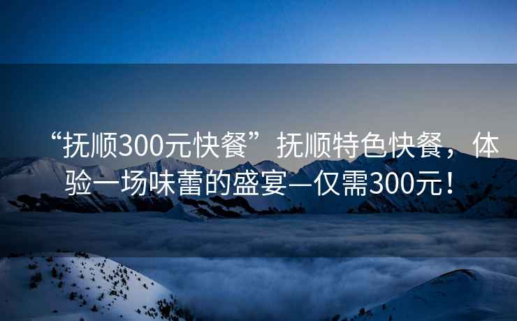 “抚顺300元快餐”抚顺特色快餐，体验一场味蕾的盛宴—仅需300元！