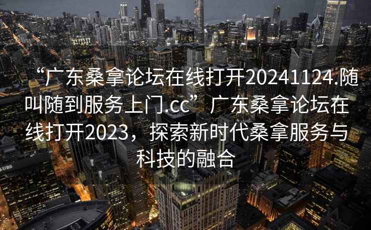 “广东桑拿论坛在线打开20241124.随叫随到服务上门.cc”广东桑拿论坛在线打开2023，探索新时代桑拿服务与科技的融合