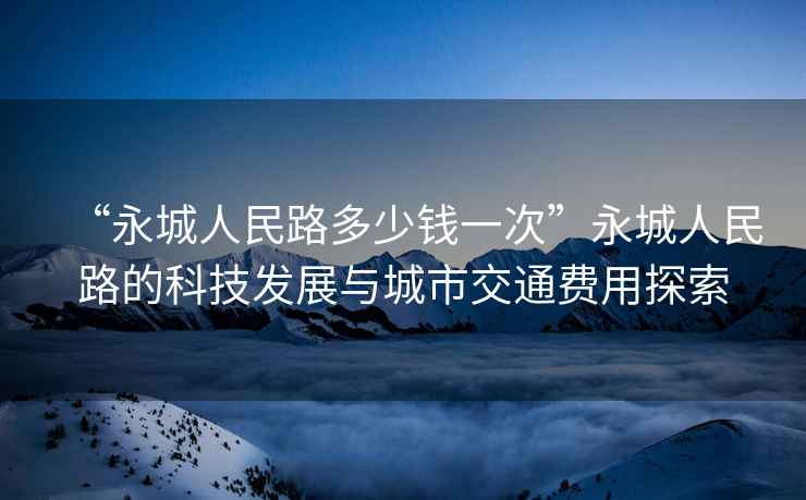 “永城人民路多少钱一次”永城人民路的科技发展与城市交通费用探索