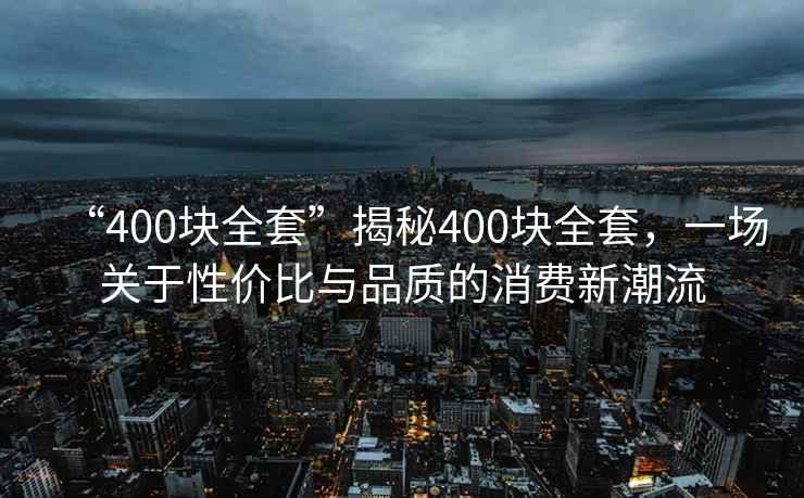 “400块全套”揭秘400块全套，一场关于性价比与品质的消费新潮流