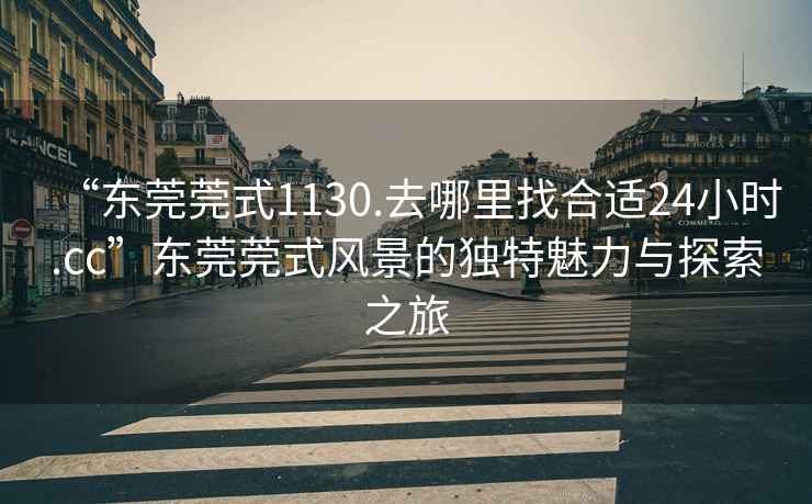 “东莞莞式1130.去哪里找合适24小时.cc”东莞莞式风景的独特魅力与探索之旅