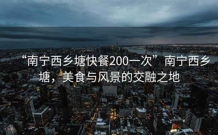 “南宁西乡塘快餐200一次”南宁西乡塘，美食与风景的交融之地