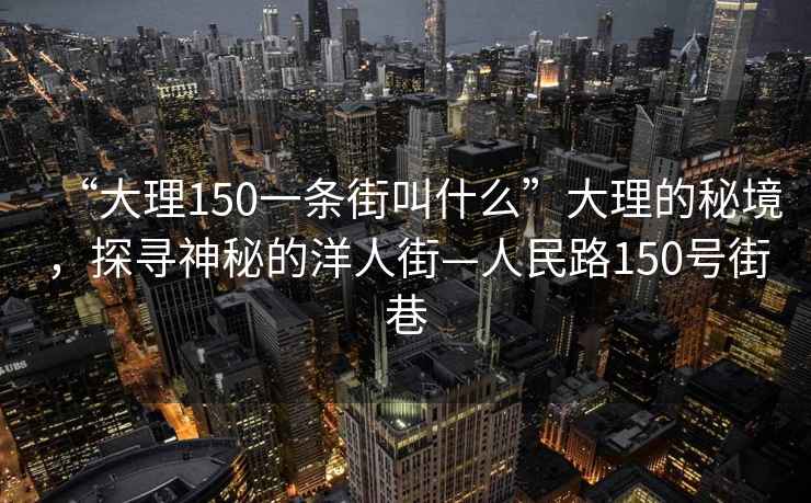 “大理150一条街叫什么”大理的秘境，探寻神秘的洋人街—人民路150号街巷