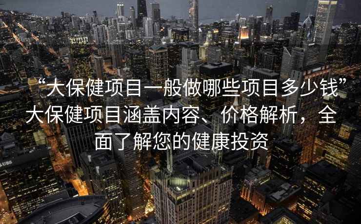 “大保健项目一般做哪些项目多少钱”大保健项目涵盖内容、价格解析，全面了解您的健康投资