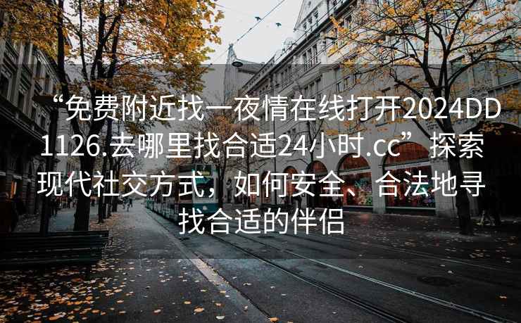 “免费附近找一夜情在线打开2024DD1126.去哪里找合适24小时.cc”探索现代社交方式，如何安全、合法地寻找合适的伴侣