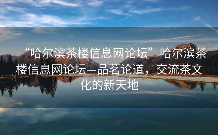 “哈尔滨茶楼信息网论坛”哈尔滨茶楼信息网论坛—品茗论道，交流茶文化的新天地