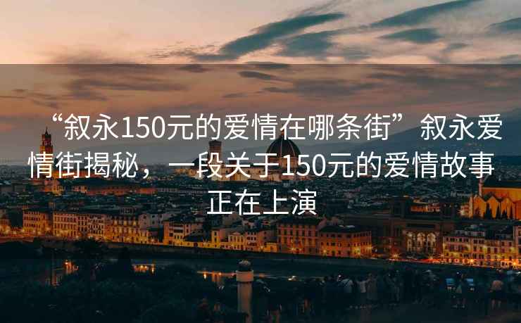 “叙永150元的爱情在哪条街”叙永爱情街揭秘，一段关于150元的爱情故事正在上演