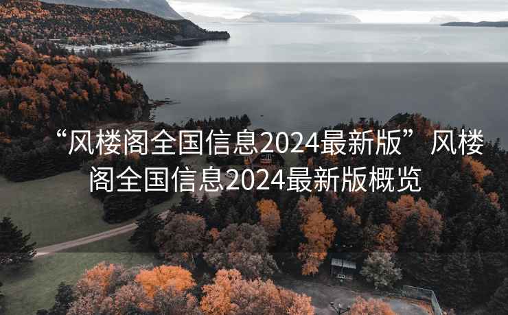 “风楼阁全国信息2024最新版”风楼阁全国信息2024最新版概览