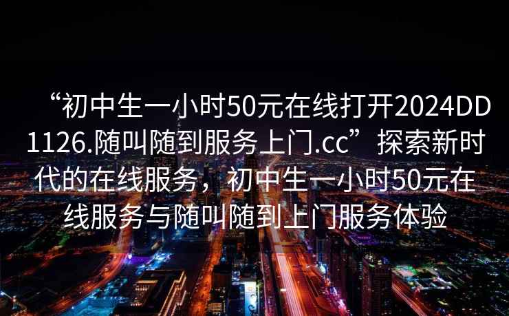 “初中生一小时50元在线打开2024DD1126.随叫随到服务上门.cc”探索新时代的在线服务，初中生一小时50元在线服务与随叫随到上门服务体验