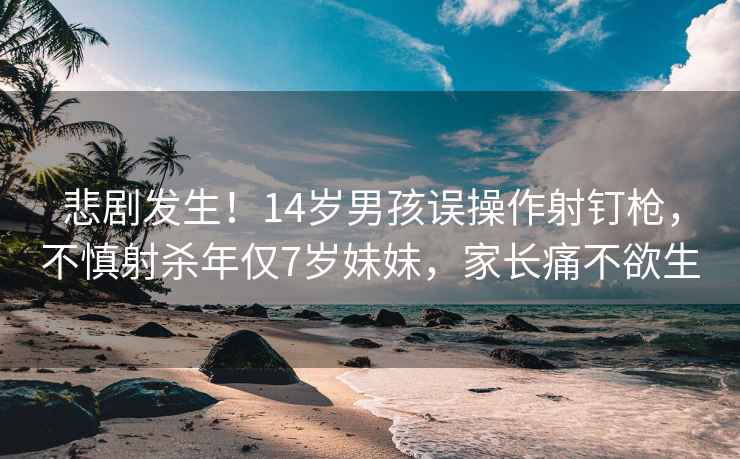 悲剧发生！14岁男孩误操作射钉枪，不慎射杀年仅7岁妹妹，家长痛不欲生