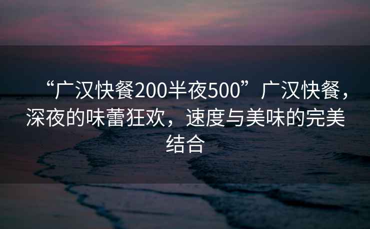 “广汉快餐200半夜500”广汉快餐，深夜的味蕾狂欢，速度与美味的完美结合