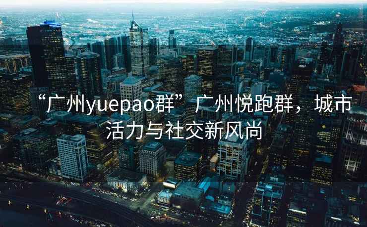 “广州yuepao群”广州悦跑群，城市活力与社交新风尚