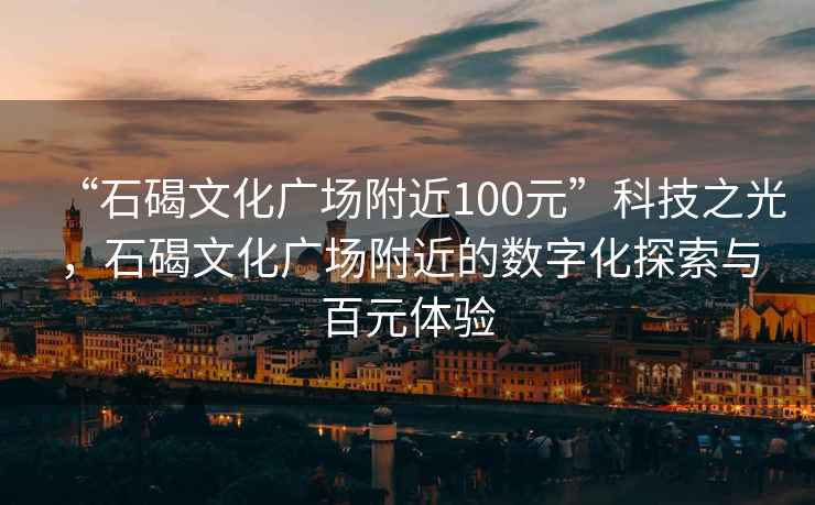 “石碣文化广场附近100元”科技之光，石碣文化广场附近的数字化探索与百元体验